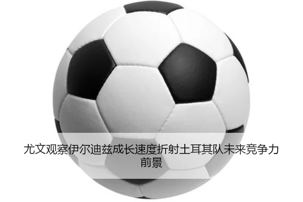 尤文观察伊尔迪兹成长速度折射土耳其队未来竞争力前景