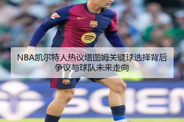 NBA凯尔特人热议塔图姆关键球选择背后争议与球队未来走向（kaiyun）