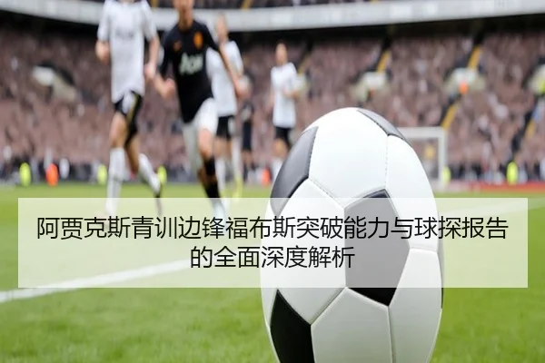 阿贾克斯青训边锋福布斯突破能力与球探报告的全面深度解析