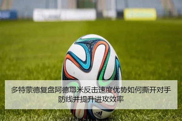 多特蒙德复盘阿德耶米反击速度优势如何撕开对手防线并提升进攻效率