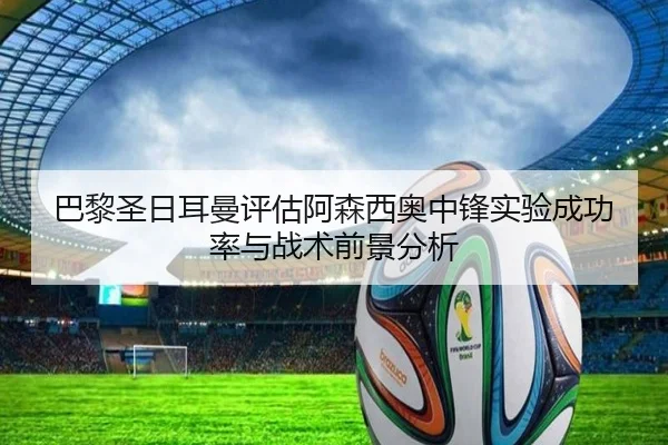 巴黎圣日耳曼评估阿森西奥中锋实验成功率与战术前景分析