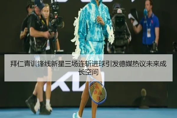 拜仁青训锋线新星三场连斩进球引发德媒热议未来成长空间